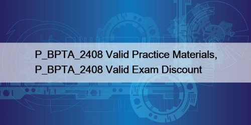 P_BPTA_2408 Valid Practice Materials, P_BPTA_2408 Valid Exam Discount